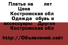 Платье на 3-4-5лет  › Цена ­ 2 000 - Костромская обл. Одежда, обувь и аксессуары » Другое   . Костромская обл.